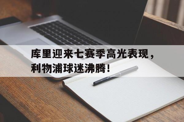 NG体育-库里迎来七赛季高光表现，利物浦球迷沸腾！的简单介绍